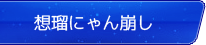 想瑠にゃん崩し