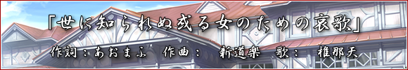 「世に知られぬ或る女のための哀歌」作詞：あおまふ　作曲：新道楽　歌：椎那天